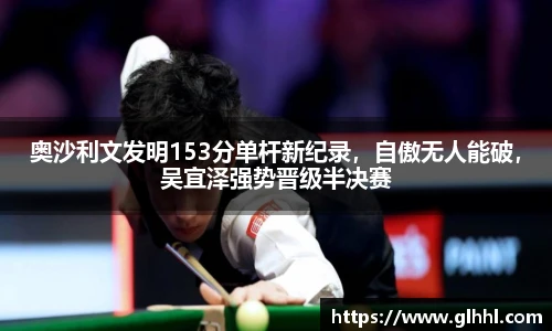 奥沙利文发明153分单杆新纪录，自傲无人能破，吴宜泽强势晋级半决赛