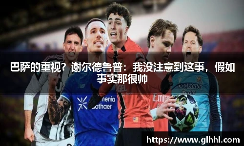 巴萨的重视？谢尔德鲁普：我没注意到这事，假如事实那很帅