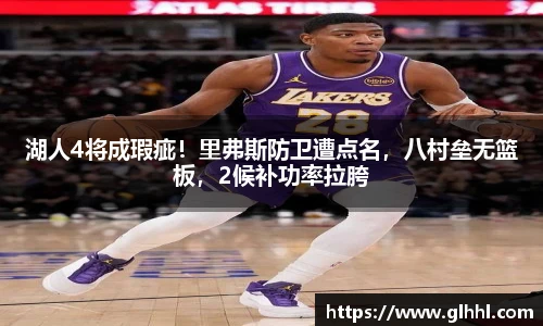 湖人4将成瑕疵！里弗斯防卫遭点名，八村垒无篮板，2候补功率拉胯